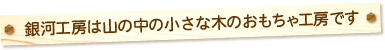 銀河工房は山の中の小さな木のおもちゃ工房です