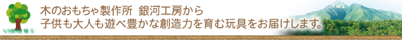 木のおもちゃ製作所 銀河工房から子供とも大人も遊べ豊かな想像力を育む玩具をおとどけします。