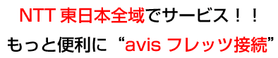 NTT東日本全域でサービス！！
もっと便利に“avisフレッツ接続”