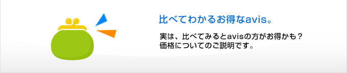 
比べてわかるお得なavis
実は、比べてみるとavisの方がお得かも？
価格についてのご説明です。

