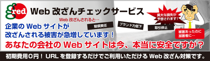 Web改ざんチェックサービス
企業のWebサイト改ざんされる被害が急増しています！
Web改ざんされると「賠償責任」「ブランド力低下」「取引停止」で莫大な損失が予想されます！
あなたの会社のWebサイトは今、本当に安全ですか？
初期費用0円！URLを登録するだけでご利用いただけるWeb改ざん対策です。