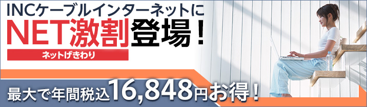 INCケーブルインターネットに
NET激割登場！
1年単位で同一回線、同一プランを継続利用いただくことで月額料金が割引になります。
最大で年間税込16,380円お得！