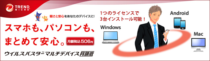 ウイルスバスター マルチデバイス 月額版
軽さと安心をあなたのデバイスに！
スマホも、パソコンも、まとめて安心。
月額税込483円