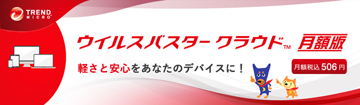 ウイルスバスター クラウド 月額版
軽さと安心をあなたのデバイスに！
月額税込506円