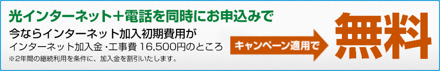 光インターネット＋電話を同時にお申込みで今ならインターネット加入初期費用（インターネット加入金）通常16,500円（税込）のところキャンペーン適用で無料
