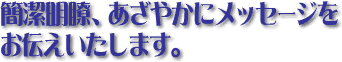 簡潔明瞭、あざやかにメッセージをお伝えいたします。