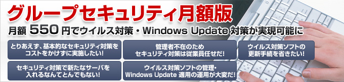 グループセキュリティ月額版
月額550円でウイルス対策・Windows Update対策が実現可能に