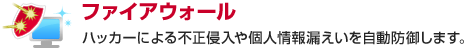 ファイアウォール　ハッカーによる不正侵入や個人情報漏えいを自動防御します。