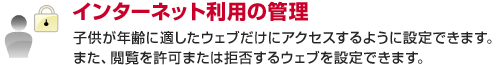 インターネット利用の管理　子供が年齢に適したウェブだけにアクセスするように設定できます。また、閲覧を許可または拒否するウェブを設定できます。